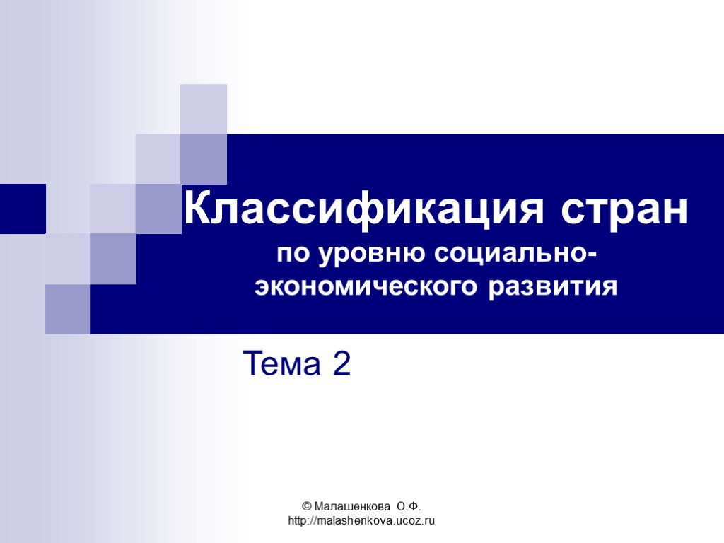 © Малашенкова О.Ф. http://malashenkova.ucoz.ru Классификация стран по уровню социально-экономического развития Тема 2